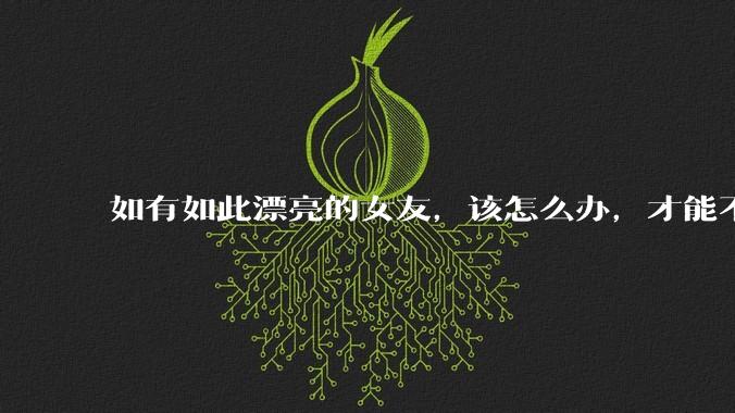 如有如此漂亮的女友，该怎么办，才能不弄丢？