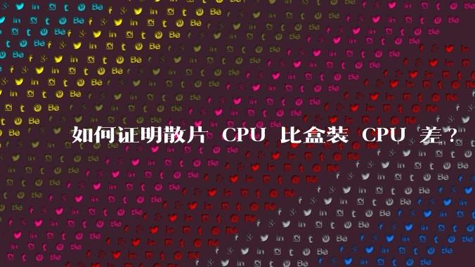 如何证明散片 CPU 比盒装 CPU 差?