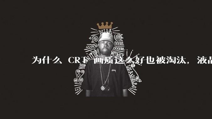 为什么 CRT 画质这么好也被淘汰，液晶反而发展的很好？