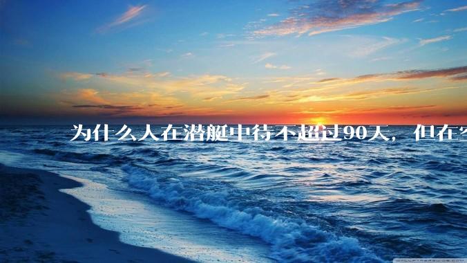 为什么人在潜艇中待不超过90天，但在空间站上却可以待6个月？