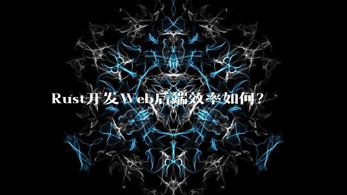 Rust开发Web后端效率如何？