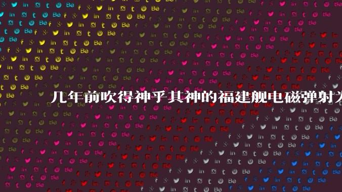 几年前吹得神乎其神的福建舰电磁弹射为什么现在销身匿迹了？