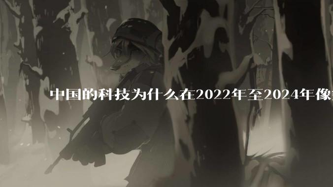 中国的科技为什么在2022年至2024年像突然大爆发一样？