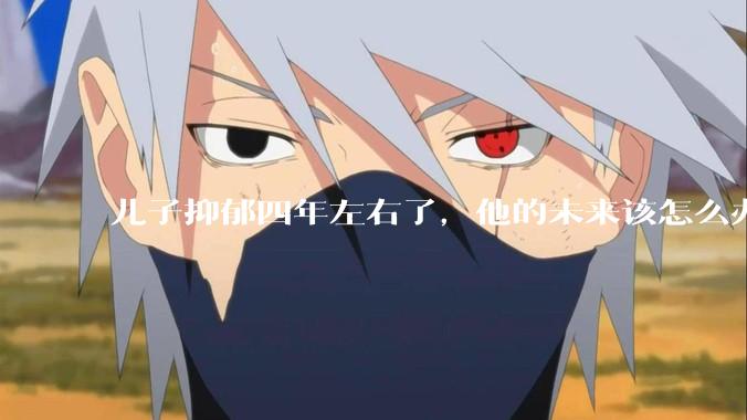 儿子抑郁四年左右了，他的未来该怎么办？