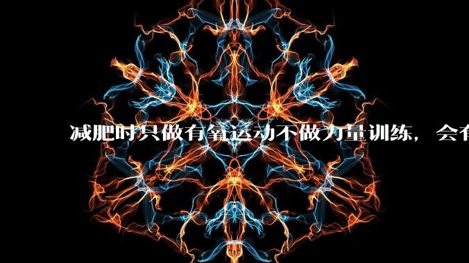 减肥时只做有氧运动不做力量训练，会有什么影响？