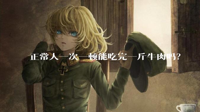 正常人一次一顿能吃完一斤牛肉吗？