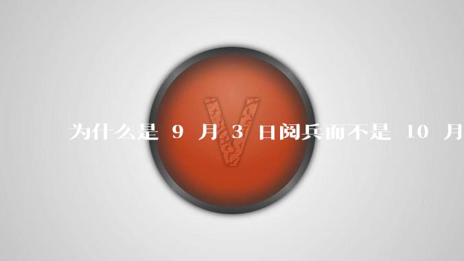 为什么是 9 月 3 日阅兵而不是 10 月 1 日国庆阅兵？