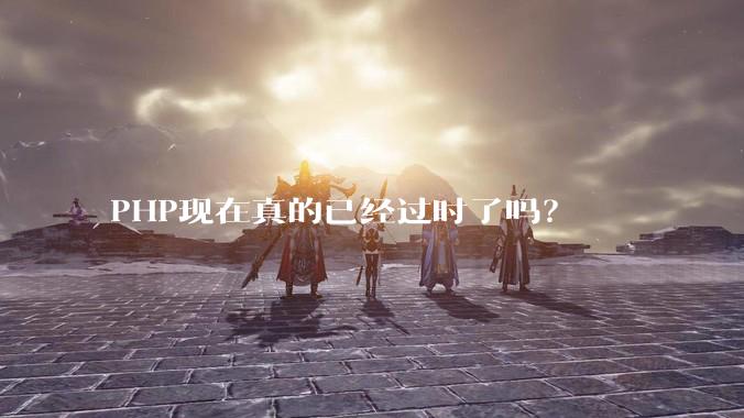 PHP现在真的已经过时了吗？