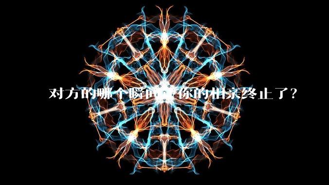 对方的哪个瞬间让你的相亲终止了？