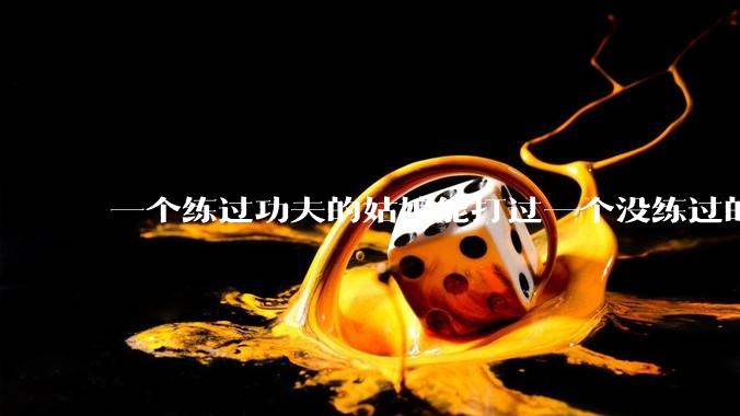 一个练过功夫的姑娘能打过一个没练过的男人吗？