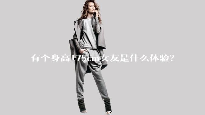 有个身高175cm女友是什么体验？