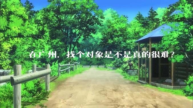 在广州，找个对象是不是真的很难？
