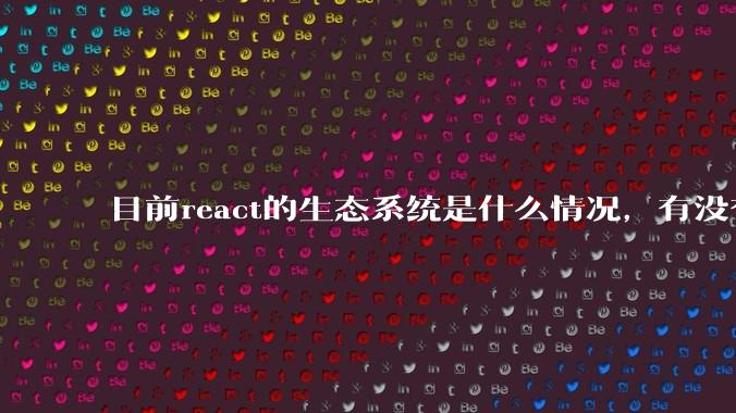 目前react的生态系统是什么情况，有没有比较公认的成熟的开发技术栈？
