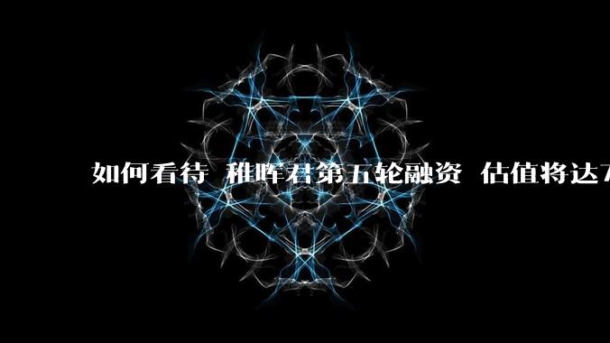 如何看待 稚晖君第五轮融资 估值将达70亿？