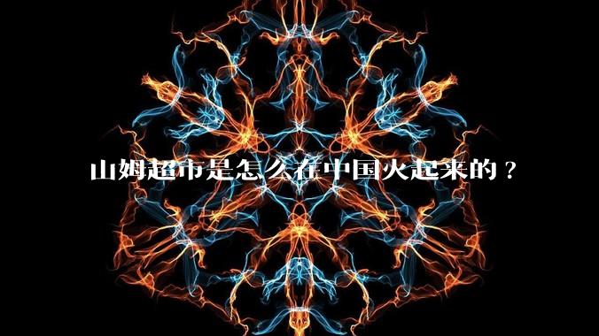 山姆超市是怎么在中国火起来的?