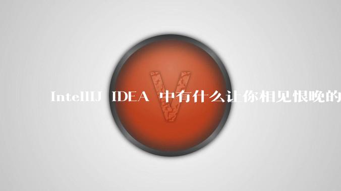 IntelliJ IDEA 中有什么让你相见恨晚的技巧？