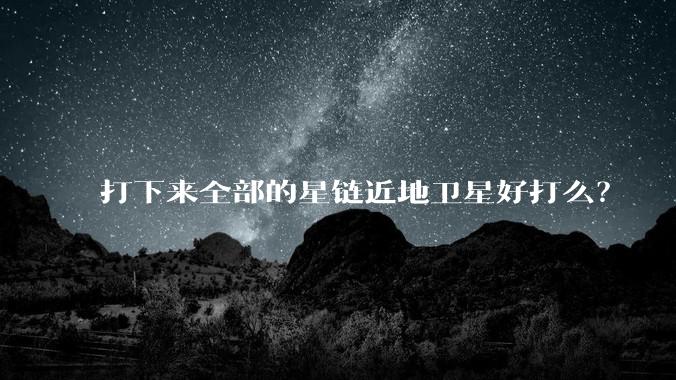 打下来全部的星链近地卫星好打么？