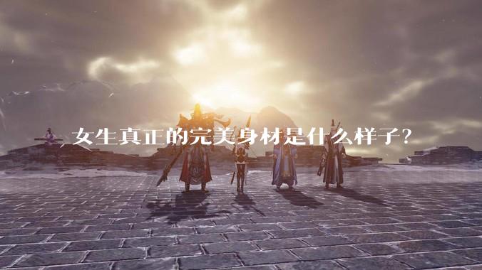 女生真正的完美身材是什么样子？
