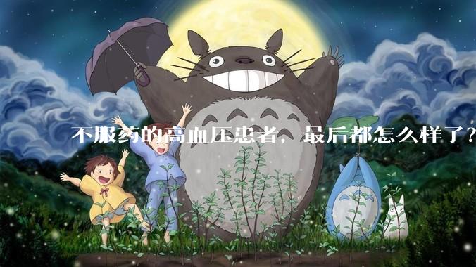 不服药的高血压患者，最后都怎么样了？