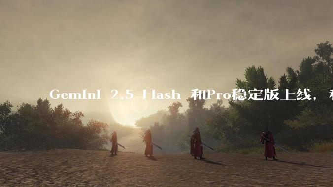 Gemini 2.5 Flash 和Pro稳定版上线，和之前版本相比，在性能和应用场景上有哪些提升？