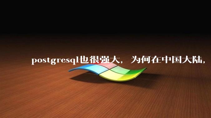 postgresql也很强大，为何在中国大陆，mysql成为主流，postgresql屈居二线呢？