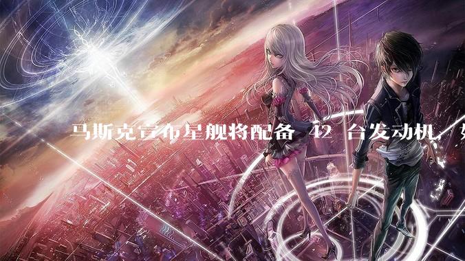 马斯克宣布星舰将配备 42 台发动机，如何评价这一设计？