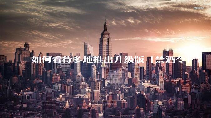 如何看待多地推出升级版「禁酒令」？