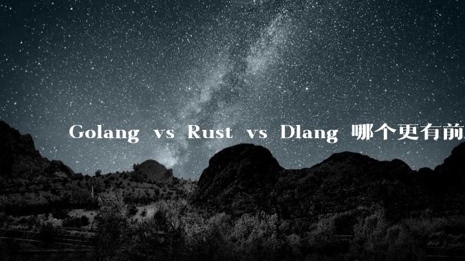 Golang vs Rust vs Dlang 哪个更有前途，哪位大牛这 3 门语言都用过？