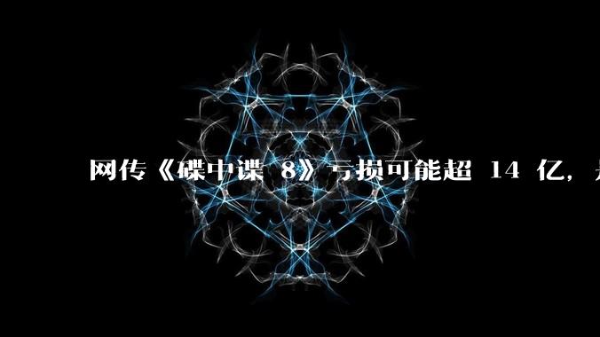 网传《碟中谍 8》亏损可能超 14 亿，是真的吗？这背后的原因是什么？