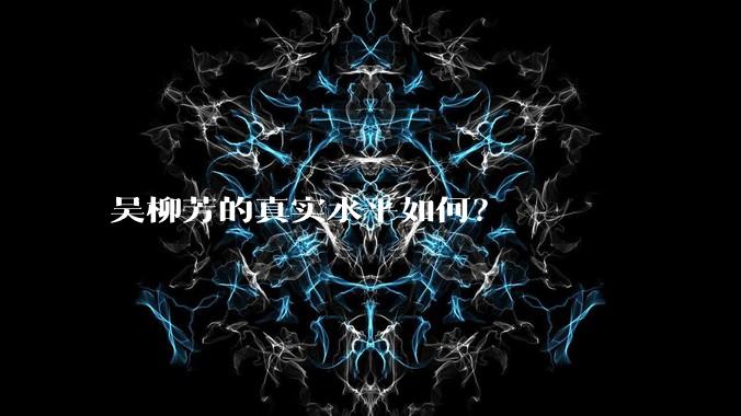 吴柳芳的真实水平如何？