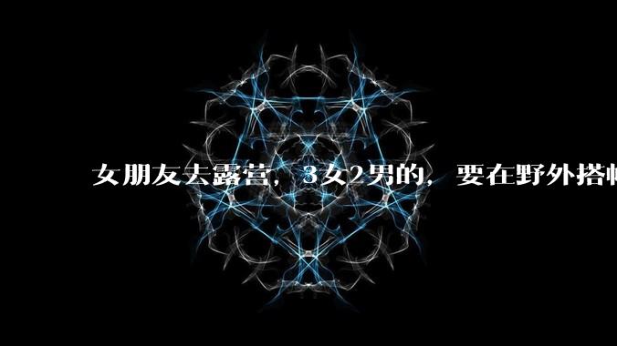 女朋友去露营，3女2男的，要在野外搭帐篷过一夜，她的闺蜜不想让我去，我该怎么办？