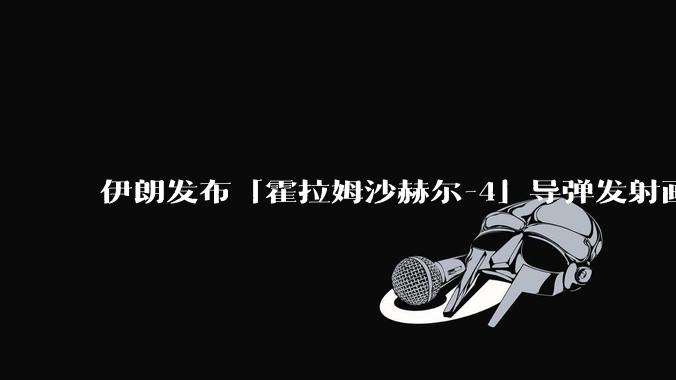 伊朗发布「霍拉姆沙赫尔-4」导弹发射画面，被认为是伊朗破坏力最强导弹，其威力有多大？