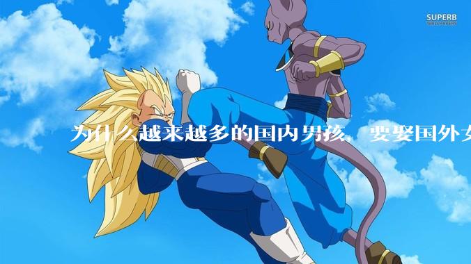 为什么越来越多的国内男孩，要娶国外女孩?