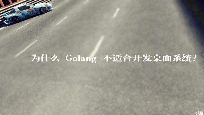 为什么 Golang 不适合开发桌面系统？