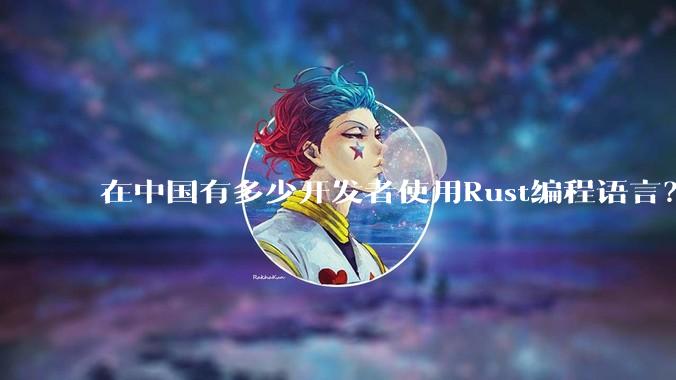 在中国有多少开发者使用Rust编程语言？