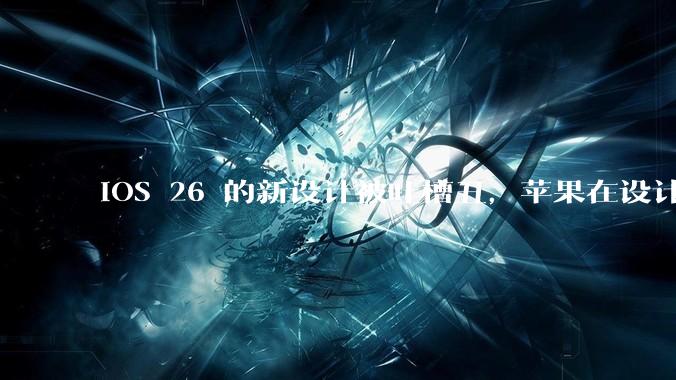 iOS 26 的新设计被吐槽丑，苹果在设计更新时考虑了哪些因素？你对这一设计都有哪些评价？