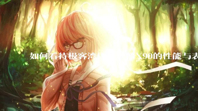 如何看待极客湾评测麒麟X90的性能与表现?