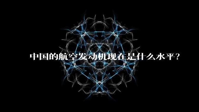 中国的航空发动机现在是什么水平？