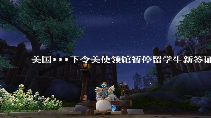 美国***下令美使领馆暂停留学生新签证面谈，将带来哪些影响？美国大学在全球人才竞争中还有优势吗？