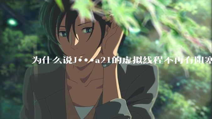 为什么说J***a21的虚拟线程不再有阻塞的问题？