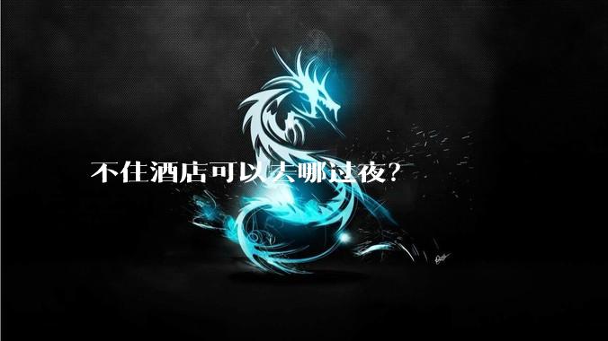 不住酒店可以去哪过夜？