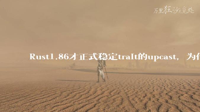 Rust1.86才正式稳定trait的upcast，为什么在rust中这个特性实现如此复杂？