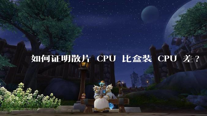 如何证明散片 CPU 比盒装 CPU 差?