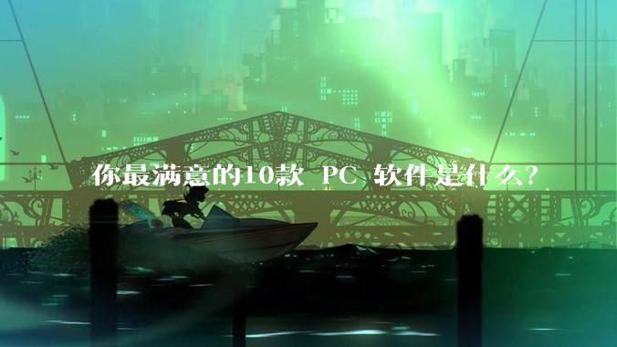 你最满意的10款 PC 软件是什么？