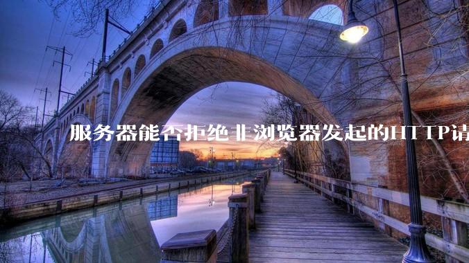 服务器能否拒绝非浏览器发起的HTTP请求？