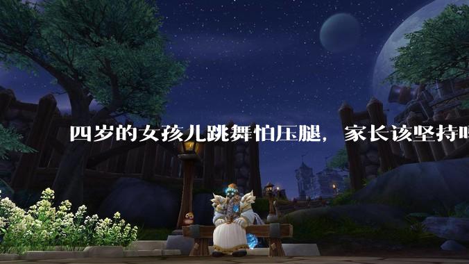 四岁的女孩儿跳舞怕压腿，家长该坚持吗？