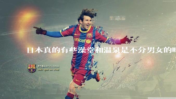 日本真的有些澡堂和温泉是不分男女的吗？有人去过不分男女的那种吗？